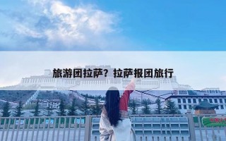 旅游團(tuán)拉薩？拉薩報(bào)團(tuán)旅行