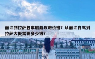 麗江到拉薩包車旅游攻略價格？從麗江自駕到拉薩大概需要多少錢?