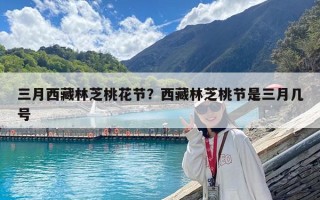 三月西藏林芝桃花節？西藏林芝桃節是三月幾號