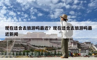 現在適合去旅游嗎最近？現在適合去旅游嗎最近新聞