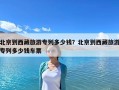 北京到西藏旅游專列多少錢？北京到西藏旅游專列多少錢車票