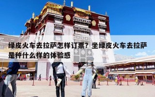 綠皮火車去拉薩怎樣訂票？坐綠皮火車去拉薩是種什么樣的體驗感