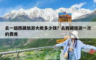 去一趟西藏旅游大概多少錢？去西藏旅游一次的費用