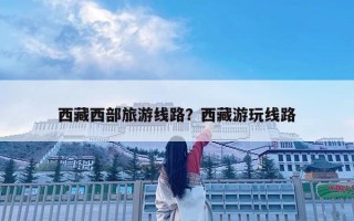 西藏西部旅游線路？西藏游玩線路
