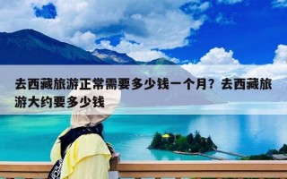 去西藏旅游正常需要多少錢一個(gè)月？去西藏旅游大約要多少錢