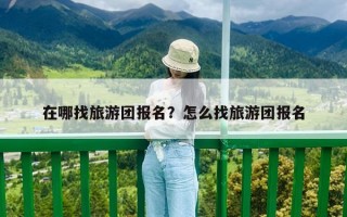 在哪找旅游團(tuán)報(bào)名？怎么找旅游團(tuán)報(bào)名