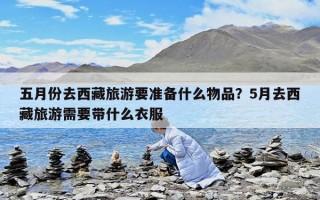 五月份去西藏旅游要準(zhǔn)備什么物品？5月去西藏旅游需要帶什么衣服