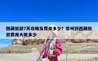 西藏旅游7天攻略及費用多少？常州到西藏旅游費用大概多少