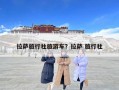 拉薩旅行社旅游車？拉薩 旅行社
