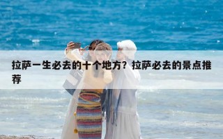 拉薩一生必去的十個地方？拉薩必去的景點推薦