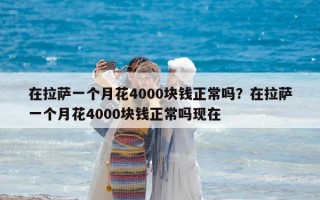 在拉薩一個月花4000塊錢正常嗎？在拉薩一個月花4000塊錢正常嗎現在