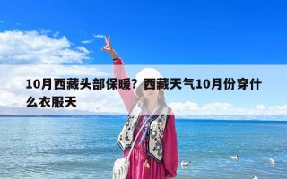 10月西藏頭部保暖？西藏天氣10月份穿什么衣服天