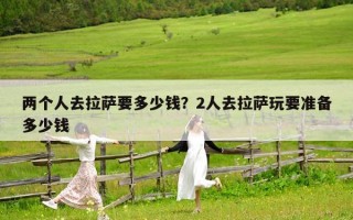 兩個人去拉薩要多少錢？2人去拉薩玩要準(zhǔn)備多少錢
