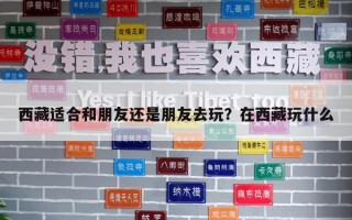 西藏適合和朋友還是朋友去玩？在西藏玩什么