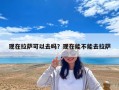 現在拉薩可以去嗎？現在能不能去拉薩