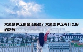 太原到林芝的最佳路線？太原去林芝有什么好的路線