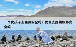 一個女孩子去西藏安全嗎？女生去西藏旅游安全嗎