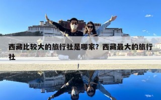 西藏比較大的旅行社是哪家？西藏最大的旅行社
