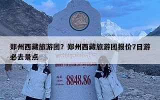 鄭州西藏旅游團？鄭州西藏旅游團報價7日游必去景點