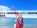 三個(gè)人一起旅游真痛苦？三個(gè)人一起旅游真痛苦作文