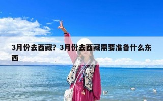 3月份去西藏？3月份去西藏需要準備什么東西