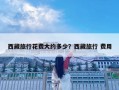 西藏旅行花費大約多少？西藏旅行 費用