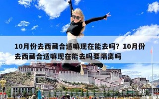 10月份去西藏合適嘛現在能去嗎？10月份去西藏合適嘛現在能去嗎要隔離嗎