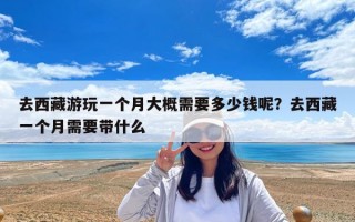 去西藏游玩一個月大概需要多少錢呢？去西藏一個月需要帶什么