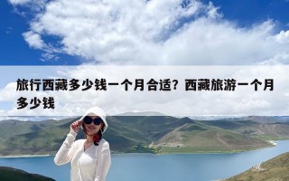 旅行西藏多少錢一個(gè)月合適？西藏旅游一個(gè)月多少錢