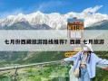 七月份西藏旅游路線(xiàn)推薦？西藏 七月旅游