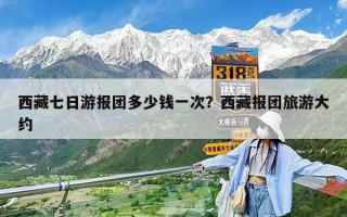 西藏七日游報團多少錢一次？西藏報團旅游大約