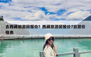 去西藏旅游團(tuán)報價？西藏旅游團(tuán)報價7日游價格表
