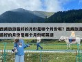 西藏旅游最好的月份是哪個(gè)月份呢？西藏旅游最好的月份是哪個(gè)月份呢英語(yǔ)