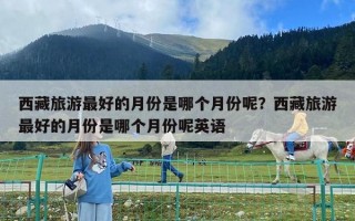西藏旅游最好的月份是哪個(gè)月份呢？西藏旅游最好的月份是哪個(gè)月份呢英語(yǔ)