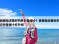 西藏旅游最好的月份是哪個？西藏旅游最好的月份是哪個月份呢
