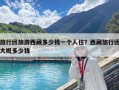 旅行團旅游西藏多少錢一個人住？西藏旅行團大概多少錢