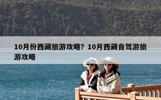 10月份西藏旅游攻略？10月西藏自駕游旅游攻略