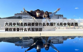 六月中旬去西藏要穿什么衣服？6月中旬去西藏應(yīng)準備什么衣服旅游