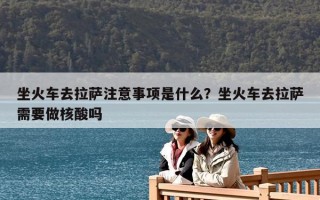 坐火車去拉薩注意事項是什么？坐火車去拉薩需要做核酸嗎