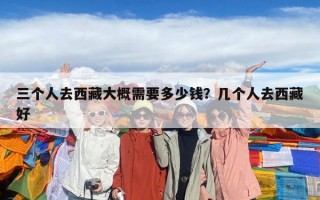 三個人去西藏大概需要多少錢？幾個人去西藏好