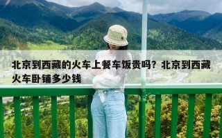 北京到西藏的火車上餐車飯貴嗎？北京到西藏火車臥鋪多少錢