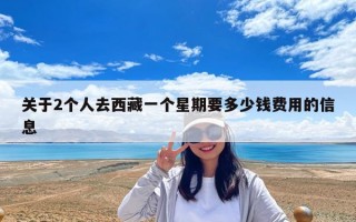 關于2個人去西藏一個星期要多少錢費用的信息