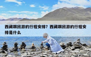 西藏跟團游的行程安排？西藏跟團游的行程安排是什么