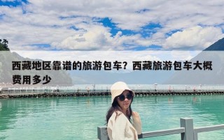 西藏地區(qū)靠譜的旅游包車？西藏旅游包車大概費用多少