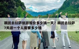 跟團(tuán)去拉薩旅游報(bào)價(jià)多少錢一天？跟團(tuán)去拉薩7天游一個(gè)人需要多少錢