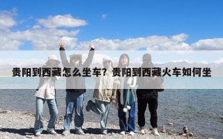 貴陽到西藏怎么坐車？貴陽到西藏火車如何坐
