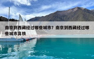 南京到西藏經(jīng)過哪些城市？南京到西藏經(jīng)過哪些城市高鐵