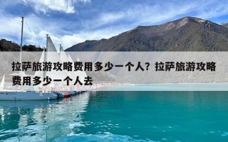 拉薩旅游攻略費(fèi)用多少一個人？拉薩旅游攻略費(fèi)用多少一個人去