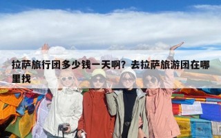 拉薩旅行團多少錢一天??？去拉薩旅游團在哪里找