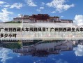 廣州到西藏火車線路風景？廣州到西藏坐火車多少小時